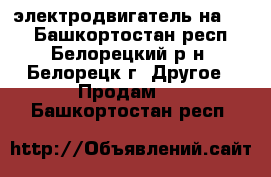 электродвигатель на 380 - Башкортостан респ., Белорецкий р-н, Белорецк г. Другое » Продам   . Башкортостан респ.